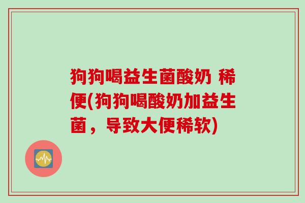 狗狗喝益生菌酸奶 稀便(狗狗喝酸奶加益生菌，导致大便稀软)