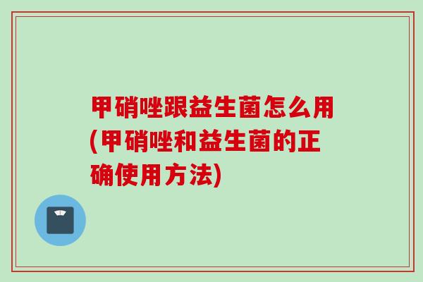 甲硝唑跟益生菌怎么用(甲硝唑和益生菌的正确使用方法) 甲硝唑跟益生菌怎么用(甲硝唑和益生菌的正确使用方法)