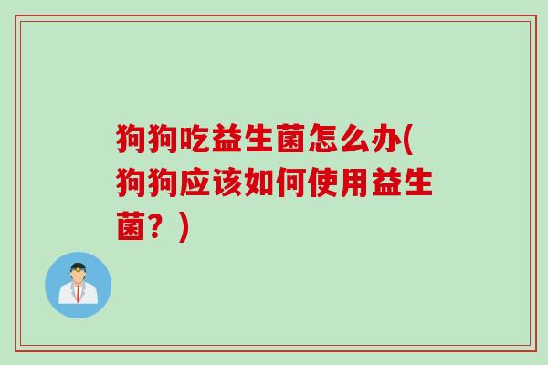 狗狗吃益生菌怎么办(狗狗应该如何使用益生菌?) 狗狗吃益生菌怎么办(狗狗应该如何使用益生菌?)