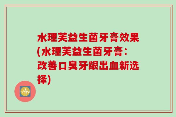 水理芙益生菌牙膏效果(水理芙益生菌牙膏:改善牙龈出新选择) 水理芙益生菌牙膏效果(水理芙益生菌牙膏:改善牙龈出新选择)