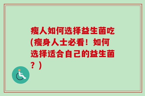 瘦人如何选择益生菌吃(瘦身人士必看!如何选择适合自己的益生菌?) 瘦人如何选择益生菌吃(瘦身人士必看!如何选择适合自己的益生菌?)