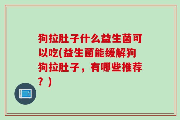 狗拉肚子什么益生菌可以吃(益生菌能缓解狗狗拉肚子,有哪些推荐?) 狗拉肚子什么益生菌可以吃(益生菌能缓解狗狗拉肚子,有哪些推荐?)