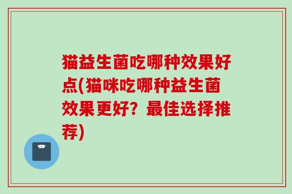猫益生菌吃哪种效果好点(猫咪吃哪种益生菌效果更好?佳选择推荐) 猫益生菌吃哪种效果好点(猫咪吃哪种益生菌效果更好?佳选择推荐)