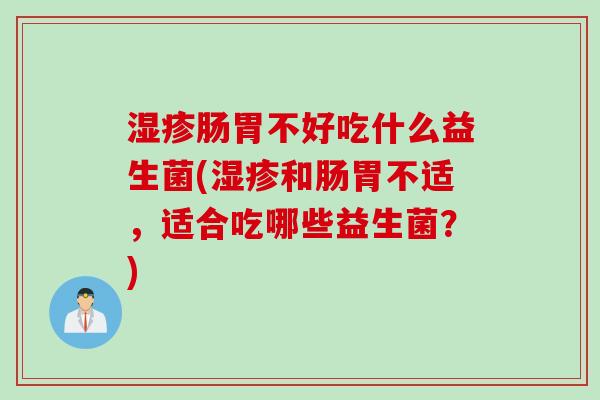 肠胃不好吃什么益生菌(和肠胃不适,适合吃哪些益生菌?) 肠胃不好吃什么益生菌(和肠胃不适,适合吃哪些益生菌?)