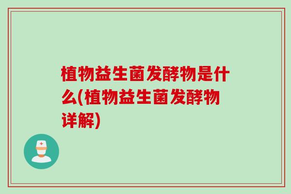 植物益生菌发酵物是什么(植物益生菌发酵物详解) 植物益生菌发酵物是什么(植物益生菌发酵物详解)