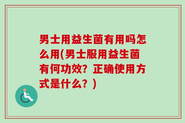 男士用益生菌有用吗怎么用(男士服用益生菌有何功效?正确使用方式是什么?) 男士用益生菌有用吗怎么用(男士服用益生菌有何功效?正确使用方式是什么?)