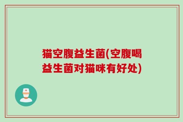 猫空腹益生菌(空腹喝益生菌对猫咪有好处) 猫空腹益生菌(空腹喝益生菌对猫咪有好处)