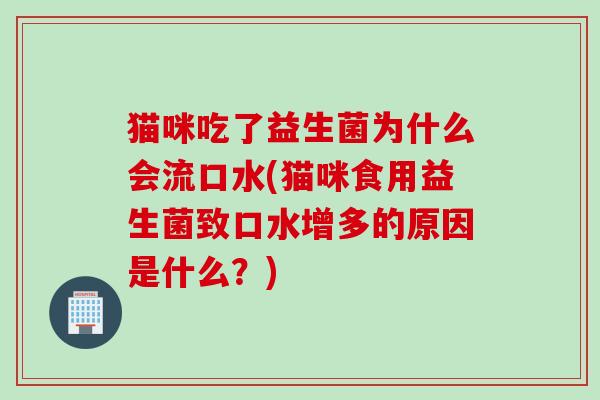 猫咪吃了益生菌为什么会流口水(猫咪食用益生菌致口水增多的原因是什么？)