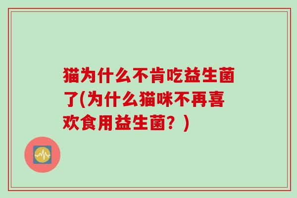 猫为什么不肯吃益生菌了(为什么猫咪不再喜欢食用益生菌?) 猫为什么不肯吃益生菌了(为什么猫咪不再喜欢食用益生菌?)