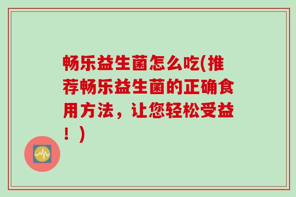 畅乐益生菌怎么吃(推荐畅乐益生菌的正确食用方法,让您轻松受益!) 畅乐益生菌怎么吃(推荐畅乐益生菌的正确食用方法,让您轻松受益!)