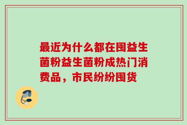 近为什么都在囤益生菌粉益生菌粉成热门消费品，市民纷纷囤货