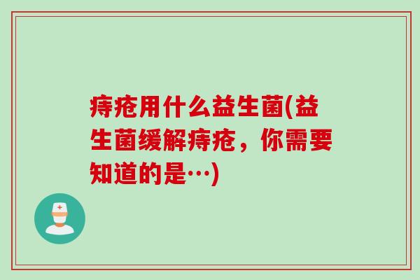 痔疮用什么益生菌(益生菌缓解痔疮,你需要知道的是…) 痔疮用什么益生菌(益生菌缓解痔疮,你需要知道的是…)