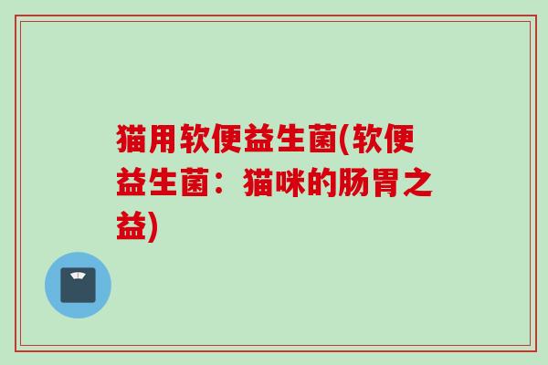 猫用软便益生菌(软便益生菌:猫咪的肠胃之益) 猫用软便益生菌(软便益生菌:猫咪的肠胃之益)