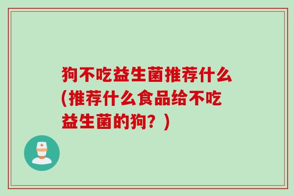 狗不吃益生菌推荐什么(推荐什么食品给不吃益生菌的狗？)