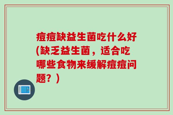 痘痘缺益生菌吃什么好(缺乏益生菌,适合吃哪些食物来缓解痘痘问题?) 痘痘缺益生菌吃什么好(缺乏益生菌,适合吃哪些食物来缓解痘痘问题?)