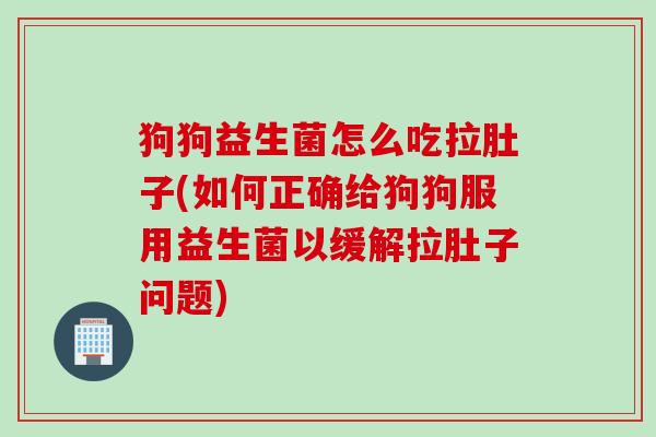 狗狗益生菌怎么吃拉肚子(如何正确给狗狗服用益生菌以缓解拉肚子问题) 狗狗益生菌怎么吃拉肚子(如何正确给狗狗服用益生菌以缓解拉肚子问题)