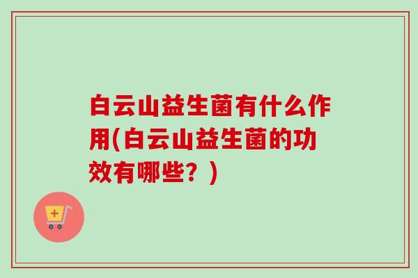 白云山益生菌有什么作用(白云山益生菌的功效有哪些?) 白云山益生菌有什么作用(白云山益生菌的功效有哪些?)