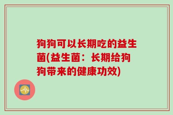 狗狗可以长期吃的益生菌(益生菌：长期给狗狗带来的健康功效)