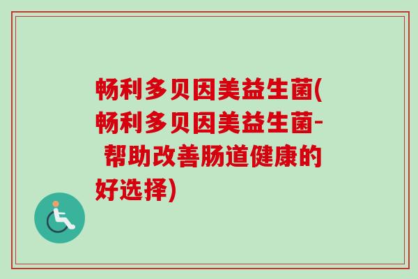 畅利多贝因美益生菌(畅利多贝因美益生菌- 帮助改善肠道健康的好选择) 畅利多贝因美益生菌(畅利多贝因美益生菌- 帮助改善肠道健康的好选择)