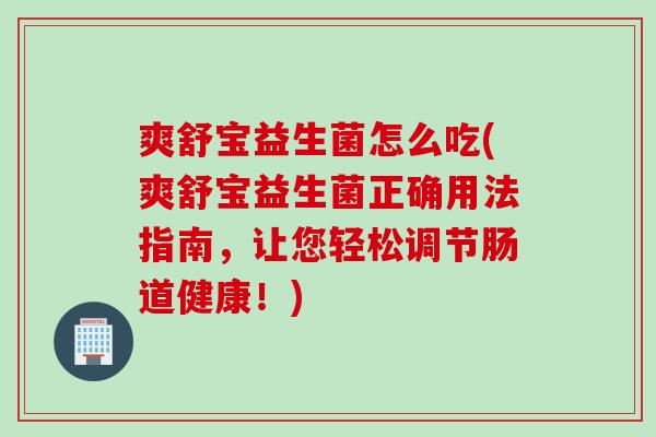 爽舒宝益生菌怎么吃(爽舒宝益生菌正确用法指南,让您轻松调节肠道健康!) 爽舒宝益生菌怎么吃(爽舒宝益生菌正确用法指南,让您轻松调节肠道健康!)