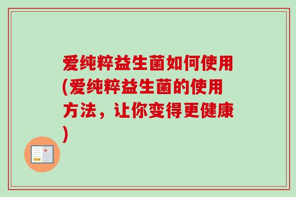 爱纯粹益生菌如何使用(爱纯粹益生菌的使用方法，让你变得更健康)