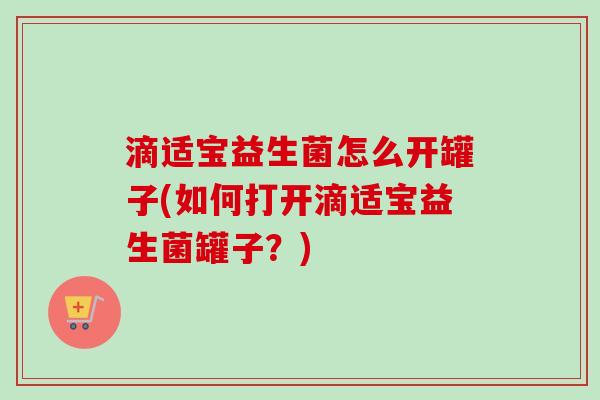 滴适宝益生菌怎么开罐子(如何打开滴适宝益生菌罐子?) 滴适宝益生菌怎么开罐子(如何打开滴适宝益生菌罐子?)