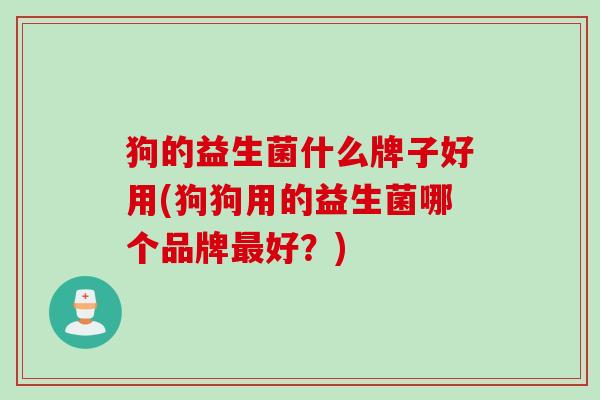 狗的益生菌什么牌子好用(狗狗用的益生菌哪个品牌好?) 狗的益生菌什么牌子好用(狗狗用的益生菌哪个品牌好?)