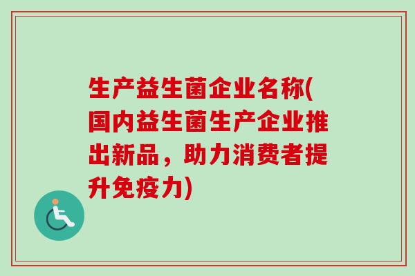 生产益生菌企业名称(国内益生菌生产企业推出新品，助力消费者提升力)