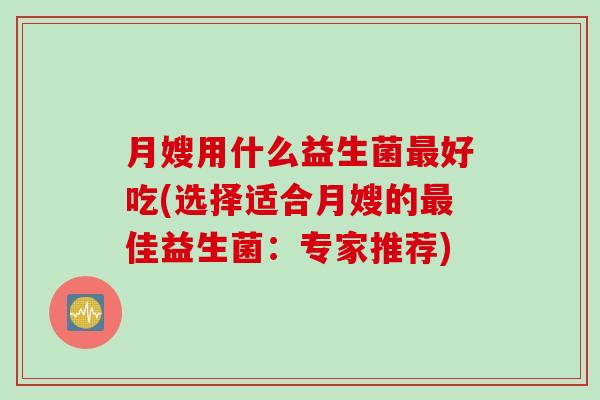 月嫂用什么益生菌好吃(选择适合月嫂的佳益生菌：专家推荐)