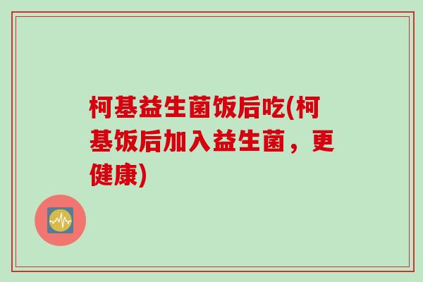 柯基益生菌饭后吃(柯基饭后加入益生菌,更健康) 柯基益生菌饭后吃(柯基饭后加入益生菌,更健康)