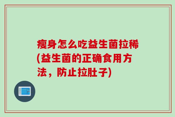 瘦身怎么吃益生菌拉稀(益生菌的正确食用方法,防止拉肚子) 瘦身怎么吃益生菌拉稀(益生菌的正确食用方法,防止拉肚子)