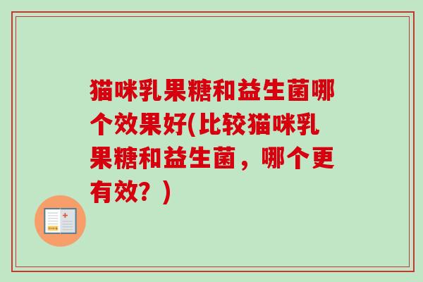 猫咪乳果糖和益生菌哪个效果好(比较猫咪乳果糖和益生菌,哪个更有效?) 猫咪乳果糖和益生菌哪个效果好(比较猫咪乳果糖和益生菌,哪个更有效?)