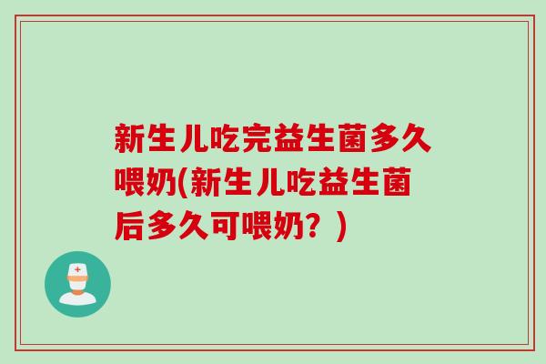 新生儿吃完益生菌多久喂奶(新生儿吃益生菌后多久可喂奶?) 新生儿吃完益生菌多久喂奶(新生儿吃益生菌后多久可喂奶?)