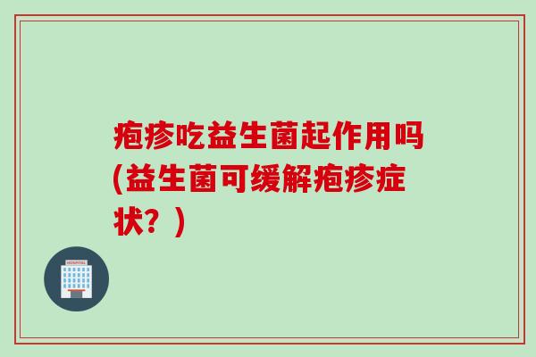 疱疹吃益生菌起作用吗(益生菌可缓解疱疹症状?) 疱疹吃益生菌起作用吗(益生菌可缓解疱疹症状?)