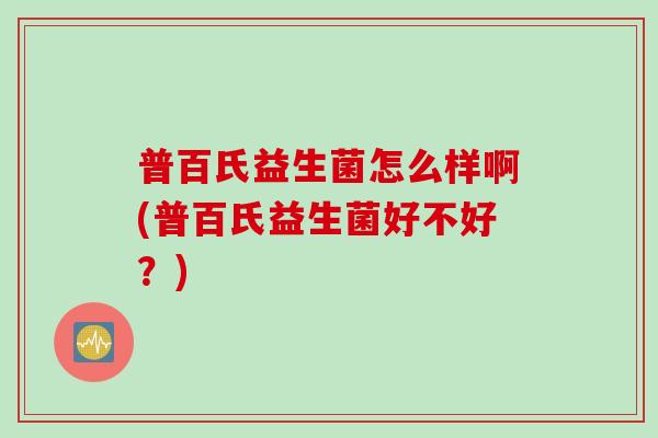 普百氏益生菌怎么样啊(普百氏益生菌好不好?) 普百氏益生菌怎么样啊(普百氏益生菌好不好?)