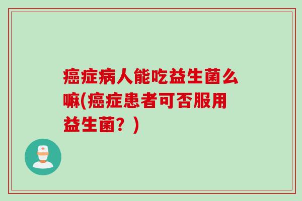 症人能吃益生菌么嘛(症患者可否服用益生菌?) 症人能吃益生菌么嘛(症患者可否服用益生菌?)