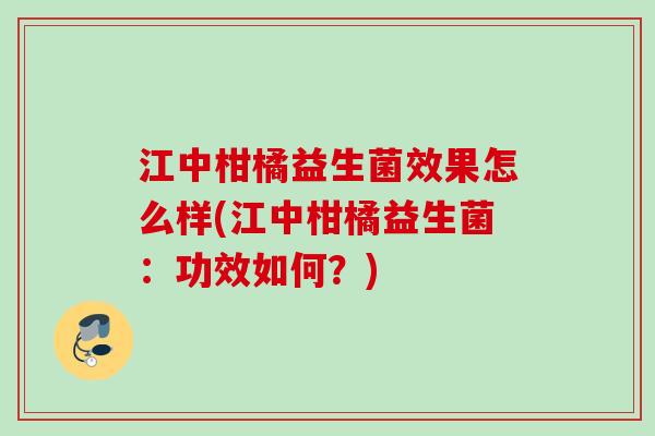 江中柑橘益生菌效果怎么样(江中柑橘益生菌:功效如何?) 江中柑橘益生菌效果怎么样(江中柑橘益生菌:功效如何?)