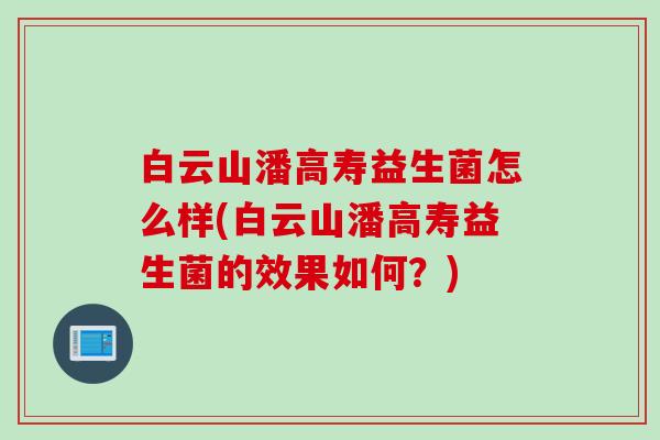 白云山潘高寿益生菌怎么样(白云山潘高寿益生菌的效果如何?) 白云山潘高寿益生菌怎么样(白云山潘高寿益生菌的效果如何?)