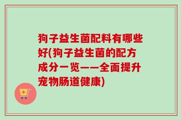 狗子益生菌配料有哪些好(狗子益生菌的配方成分一览——全面提升宠物肠道健康) 狗子益生菌配料有哪些好(狗子益生菌的配方成分一览——全面提升宠物肠道健康)