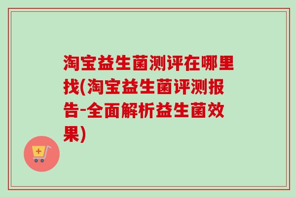 淘宝益生菌测评在哪里找(淘宝益生菌评测报告-全面解析益生菌效果) 淘宝益生菌测评在哪里找(淘宝益生菌评测报告-全面解析益生菌效果)