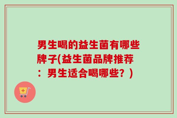 男生喝的益生菌有哪些牌子(益生菌品牌推荐：男生适合喝哪些？)