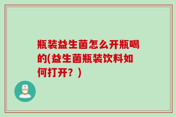 瓶装益生菌怎么开瓶喝的(益生菌瓶装饮料如何打开?) 瓶装益生菌怎么开瓶喝的(益生菌瓶装饮料如何打开?)