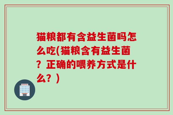 猫粮都有含益生菌吗怎么吃(猫粮含有益生菌?正确的喂养方式是什么?) 猫粮都有含益生菌吗怎么吃(猫粮含有益生菌?正确的喂养方式是什么?)