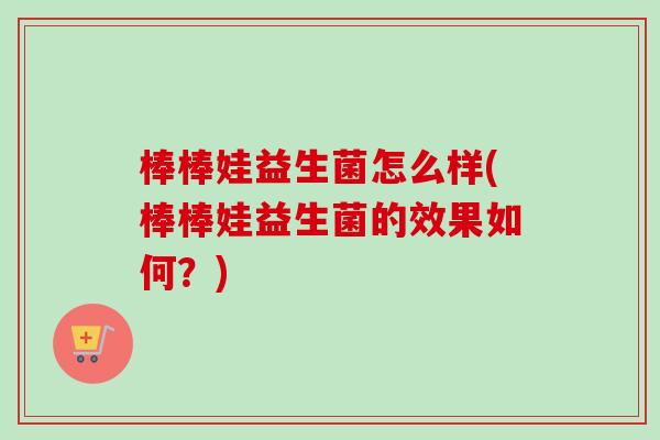 棒棒娃益生菌怎么样(棒棒娃益生菌的效果如何?) 棒棒娃益生菌怎么样(棒棒娃益生菌的效果如何?)