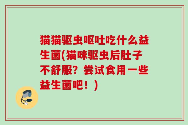 猫猫驱虫吃什么益生菌(猫咪驱虫后肚子不舒服?尝试食用一些益生菌吧!) 猫猫驱虫吃什么益生菌(猫咪驱虫后肚子不舒服?尝试食用一些益生菌吧!)