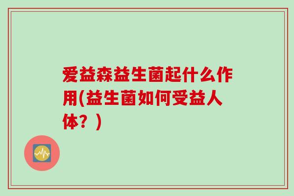 爱益森益生菌起什么作用(益生菌如何受益人体？)