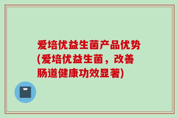 爱培优益生菌产品优势(爱培优益生菌，改善肠道健康功效显著)