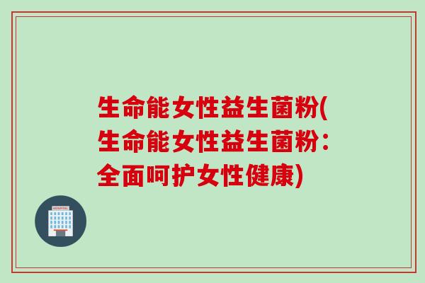 生命能女性益生菌粉(生命能女性益生菌粉：全面呵护女性健康)