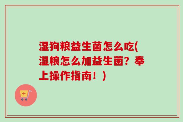 湿狗粮益生菌怎么吃(湿粮怎么加益生菌?奉上操作指南!) 湿狗粮益生菌怎么吃(湿粮怎么加益生菌?奉上操作指南!)
