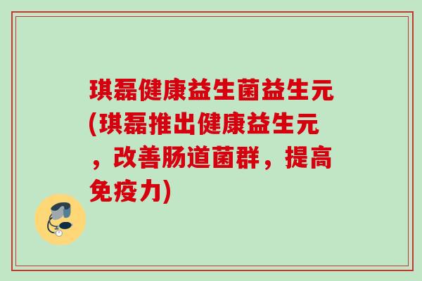 琪磊健康益生菌益生元(琪磊推出健康益生元，改善肠道菌群，提高力)